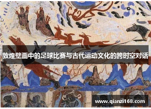 敦煌壁画中的足球比赛与古代运动文化的跨时空对话